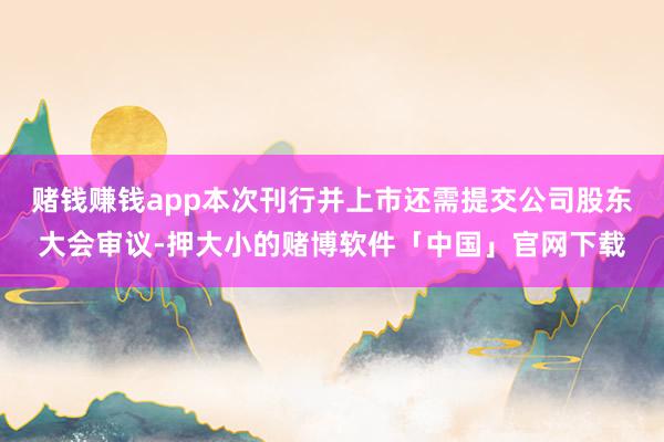 赌钱赚钱app本次刊行并上市还需提交公司股东大会审议-押大小的赌博软件「中国」官网下载
