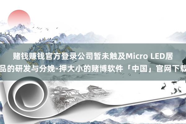 赌钱赚钱官方登录公司暂未触及Micro LED居品的研发与分娩-押大小的赌博软件「中国」官网下载