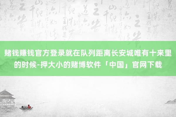 赌钱赚钱官方登录就在队列距离长安城唯有十来里的时候-押大小的赌博软件「中国」官网下载