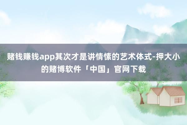 赌钱赚钱app其次才是讲情愫的艺术体式-押大小的赌博软件「中国」官网下载