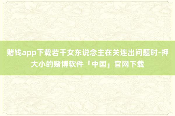 赌钱app下载若干女东说念主在关连出问题时-押大小的赌博软件「中国」官网下载