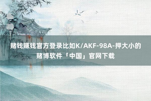 赌钱赚钱官方登录比如K/AKF-98A-押大小的赌博软件「中国」官网下载