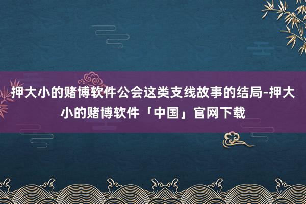 押大小的赌博软件公会这类支线故事的结局-押大小的赌博软件「中国」官网下载