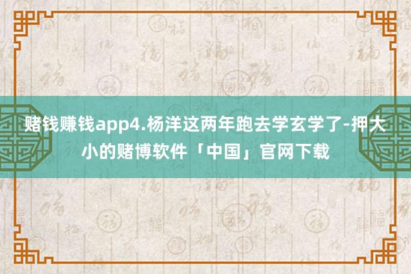 赌钱赚钱app4.杨洋这两年跑去学玄学了-押大小的赌博软件「中国」官网下载