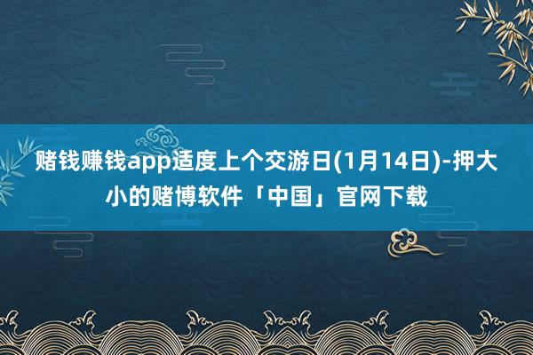 赌钱赚钱app适度上个交游日(1月14日)-押大小的赌博软件「中国」官网下载