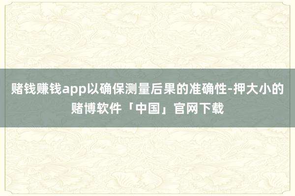 赌钱赚钱app以确保测量后果的准确性-押大小的赌博软件「中国」官网下载
