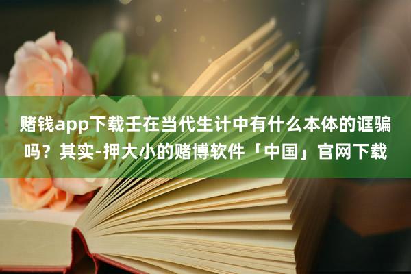 赌钱app下载壬在当代生计中有什么本体的诓骗吗？其实-押大小的赌博软件「中国」官网下载