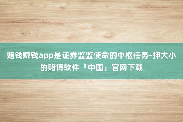 赌钱赚钱app是证券监监使命的中枢任务-押大小的赌博软件「中国」官网下载