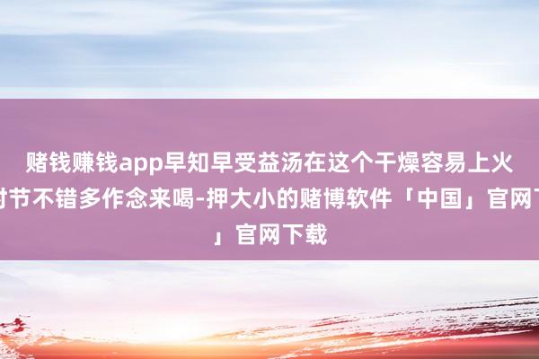 赌钱赚钱app早知早受益汤在这个干燥容易上火的时节不错多作念来喝-押大小的赌博软件「中国」官网下载