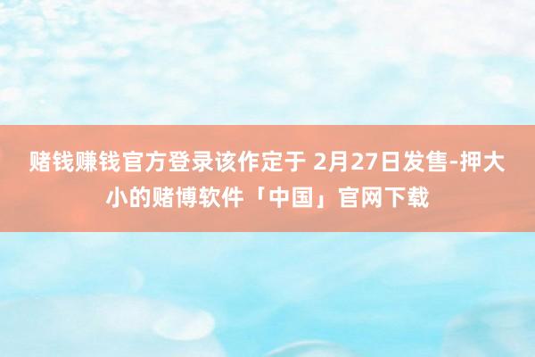 赌钱赚钱官方登录该作定于 2月27日发售-押大小的赌博软件「中国」官网下载