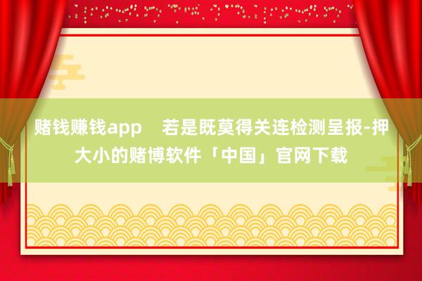 赌钱赚钱app 若是既莫得关连检测呈报-押大小的赌博软件「中国」官网下载