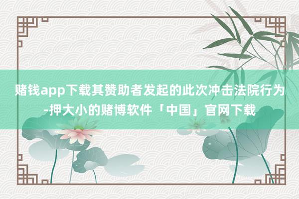 赌钱app下载其赞助者发起的此次冲击法院行为-押大小的赌博软件「中国」官网下载