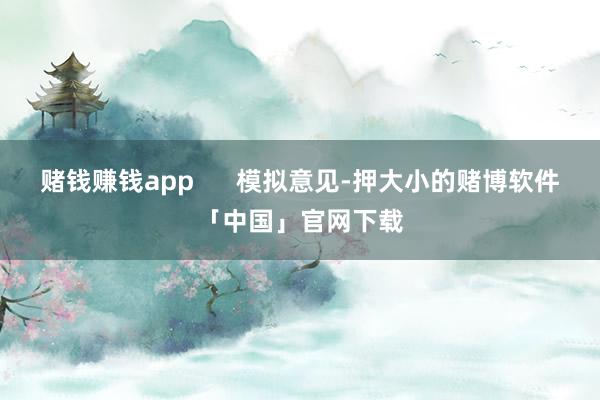 赌钱赚钱app      模拟意见-押大小的赌博软件「中国」官网下载