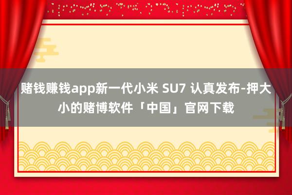 赌钱赚钱app新一代小米 SU7 认真发布-押大小的赌博软件「中国」官网下载