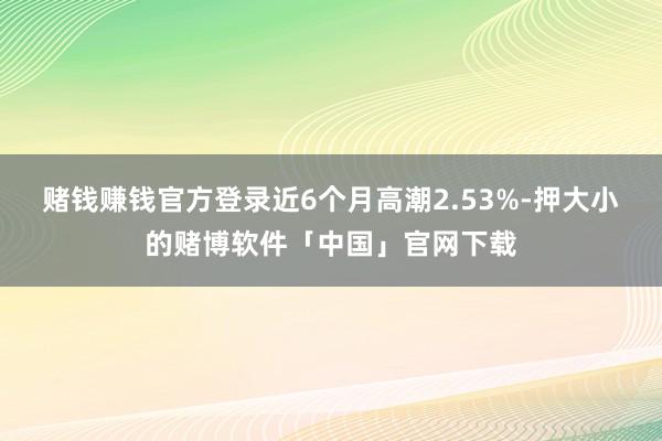 赌钱赚钱官方登录近6个月高潮2.53%-押大小的赌博软件「中国」官网下载