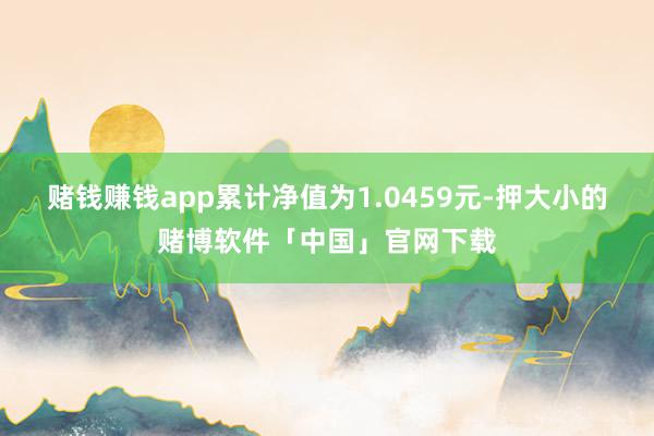 赌钱赚钱app累计净值为1.0459元-押大小的赌博软件「中国」官网下载