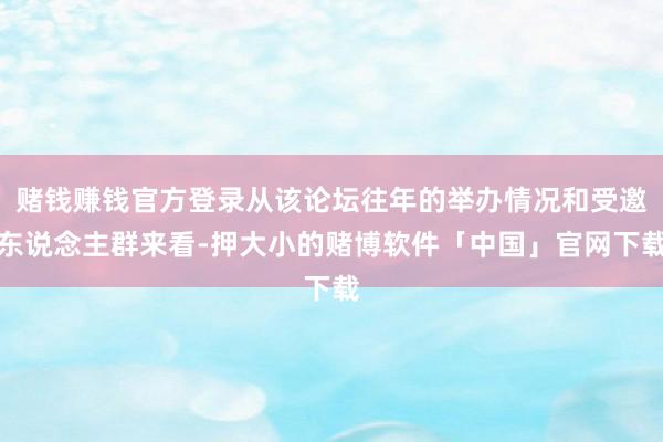 赌钱赚钱官方登录从该论坛往年的举办情况和受邀东说念主群来看-押大小的赌博软件「中国」官网下载