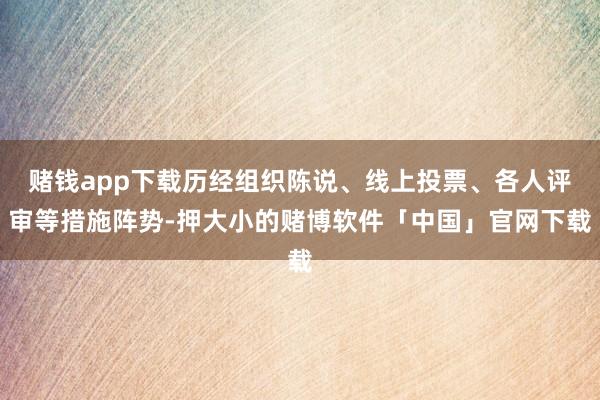 赌钱app下载历经组织陈说、线上投票、各人评审等措施阵势-押大小的赌博软件「中国」官网下载