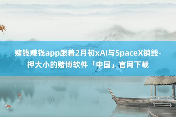 赌钱赚钱app跟着2月初xAI与SpaceX销毁-押大小的赌博软件「中国」官网下载