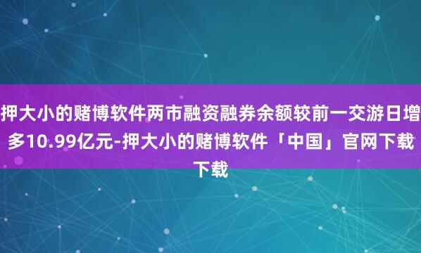 押大小的赌博软件两市融资融券余额较前一交游日增多10.99亿元-押大小的赌博软件「中国」官网下载