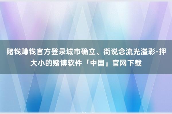 赌钱赚钱官方登录城市确立、街说念流光溢彩-押大小的赌博软件「中国」官网下载
