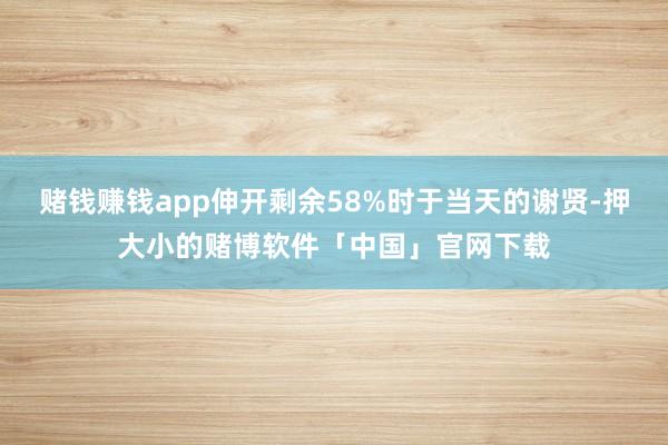 赌钱赚钱app伸开剩余58%时于当天的谢贤-押大小的赌博软件「中国」官网下载