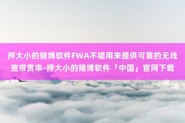 押大小的赌博软件FWA不错用来提供可靠的无线宽带贯串-押大小的赌博软件「中国」官网下载