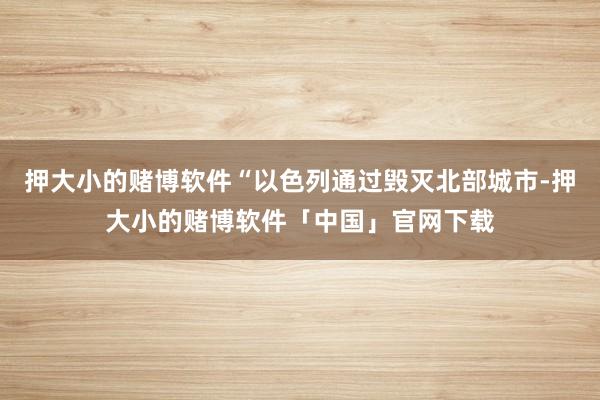 押大小的赌博软件“以色列通过毁灭北部城市-押大小的赌博软件「中国」官网下载