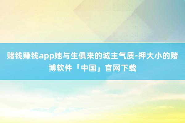 赌钱赚钱app她与生俱来的城主气质-押大小的赌博软件「中国」官网下载