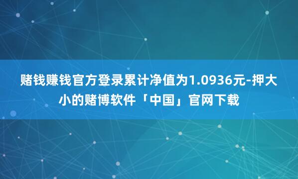 赌钱赚钱官方登录累计净值为1.0936元-押大小的赌博软件「中国」官网下载