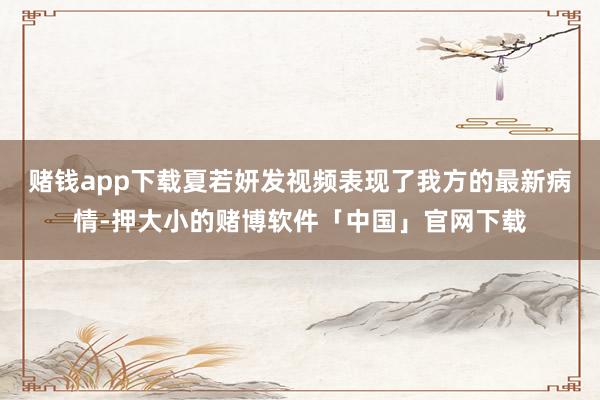 赌钱app下载夏若妍发视频表现了我方的最新病情-押大小的赌博软件「中国」官网下载