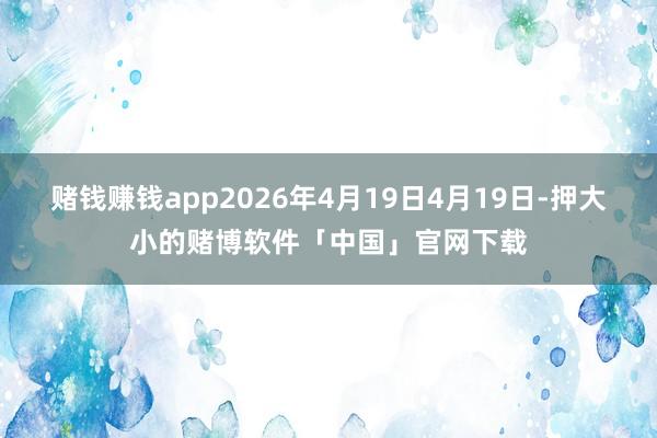 赌钱赚钱app2026年4月19日4月19日-押大小的赌博软件「中国」官网下载