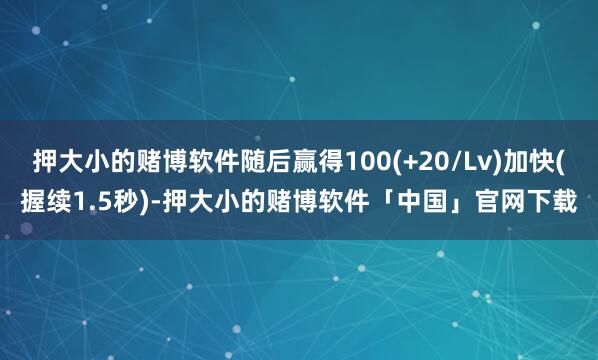 押大小的赌博软件随后赢得100(+20/Lv)加快(握续1.5秒)-押大小的赌博软件「中国」官网下载