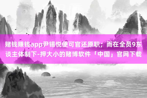赌钱赚钱app尹锡悦便可官还原职；而在全员9东谈主体制下-押大小的赌博软件「中国」官网下载
