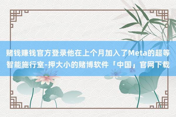 赌钱赚钱官方登录他在上个月加入了Meta的超等智能施行室-押大小的赌博软件「中国」官网下载