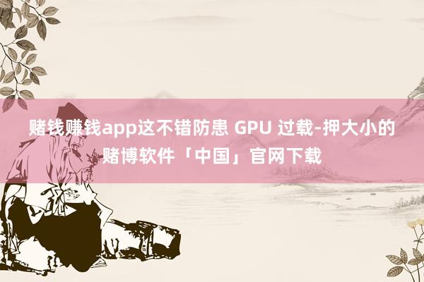 赌钱赚钱app这不错防患 GPU 过载-押大小的赌博软件「中国」官网下载