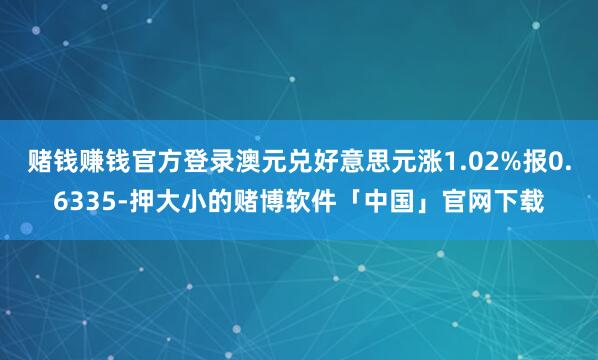 赌钱赚钱官方登录澳元兑好意思元涨1.02%报0.6335-押大小的赌博软件「中国」官网下载