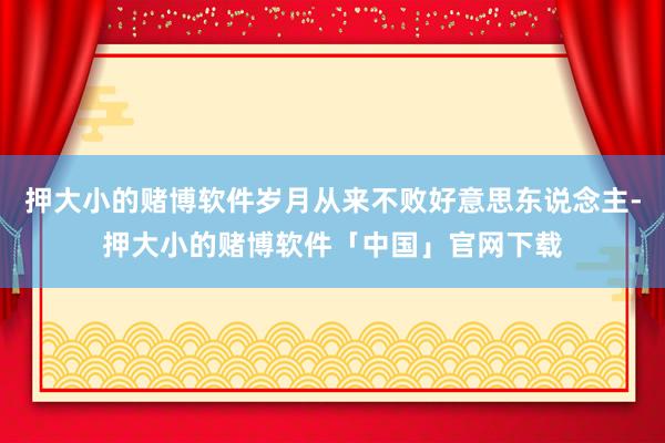 押大小的赌博软件岁月从来不败好意思东说念主-押大小的赌博软件「中国」官网下载