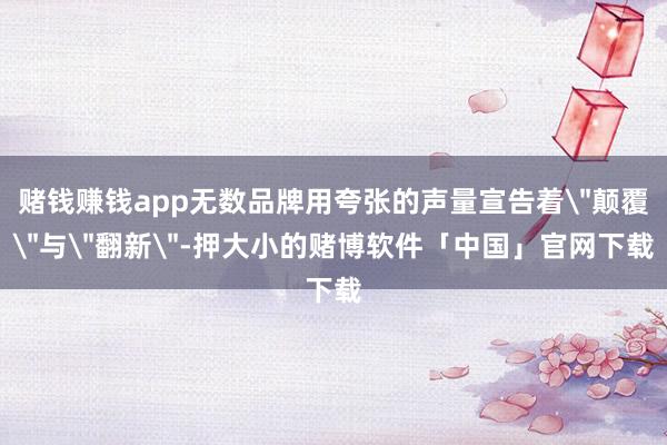 赌钱赚钱app无数品牌用夸张的声量宣告着
