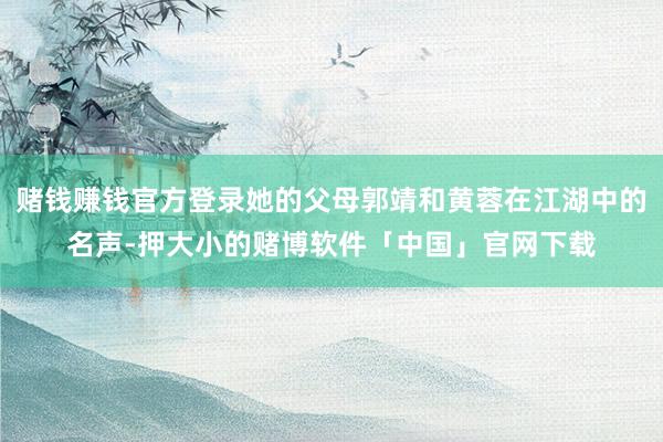 赌钱赚钱官方登录她的父母郭靖和黄蓉在江湖中的名声-押大小的赌博软件「中国」官网下载
