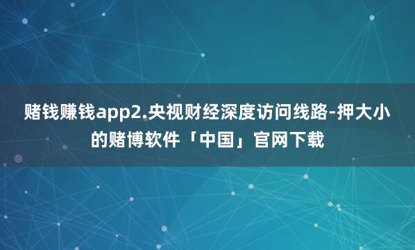 赌钱赚钱app2.央视财经深度访问线路-押大小的赌博软件「中国」官网下载