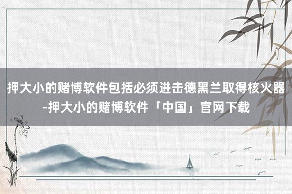押大小的赌博软件包括必须进击德黑兰取得核火器-押大小的赌博软件「中国」官网下载