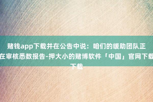 赌钱app下载并在公告中说：咱们的缓助团队正在审核悉数报告-押大小的赌博软件「中国」官网下载