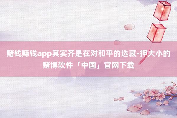 赌钱赚钱app其实齐是在对和平的选藏-押大小的赌博软件「中国」官网下载