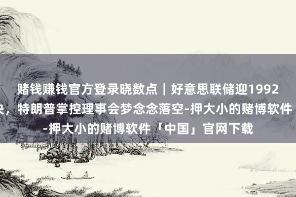 赌钱赚钱官方登录晓数点｜好意思联储迎1992年以来最分别表决，特朗普掌控理事会梦念念落空-押大小的赌博软件「中国」官网下载