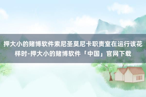 押大小的赌博软件索尼圣莫尼卡职责室在运行该花样时-押大小的赌博软件「中国」官网下载