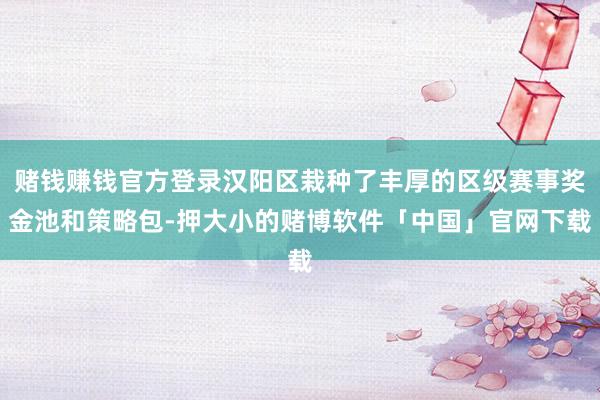 赌钱赚钱官方登录汉阳区栽种了丰厚的区级赛事奖金池和策略包-押大小的赌博软件「中国」官网下载