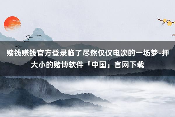 赌钱赚钱官方登录临了尽然仅仅电次的一场梦-押大小的赌博软件「中国」官网下载
