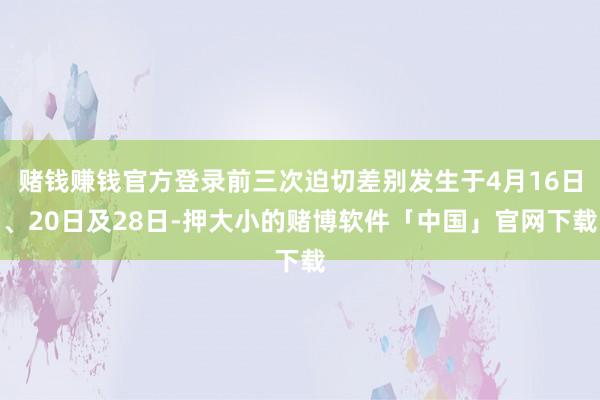 赌钱赚钱官方登录前三次迫切差别发生于4月16日、20日及28日-押大小的赌博软件「中国」官网下载