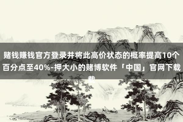 赌钱赚钱官方登录并将此高价状态的概率提高10个百分点至40%-押大小的赌博软件「中国」官网下载